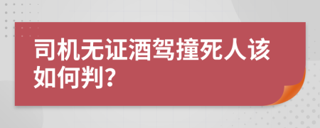 司机无证酒驾撞死人该如何判？