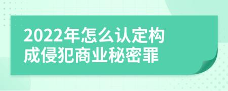 2022年怎么认定构成侵犯商业秘密罪