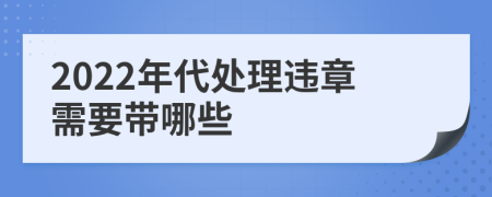 2022年代处理违章需要带哪些