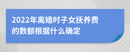 2022年离婚时子女抚养费的数额根据什么确定