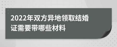 2022年双方异地领取结婚证需要带哪些材料