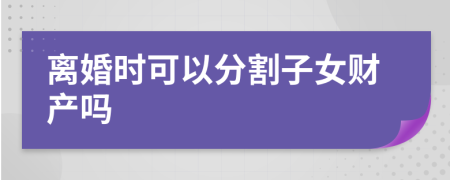 离婚时可以分割子女财产吗