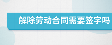 解除劳动合同需要签字吗