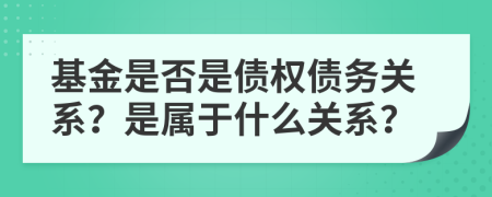基金是否是债权债务关系？是属于什么关系？