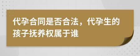 代孕合同是否合法，代孕生的孩子抚养权属于谁