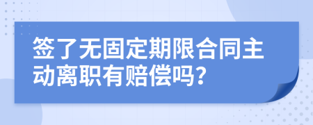 签了无固定期限合同主动离职有赔偿吗？