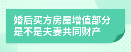 婚后买方房屋增值部分是不是夫妻共同财产