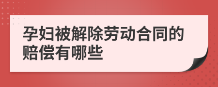 孕妇被解除劳动合同的赔偿有哪些