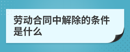 劳动合同中解除的条件是什么