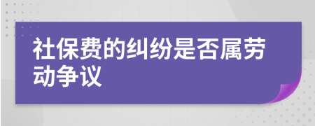 社保费的纠纷是否属劳动争议