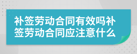 补签劳动合同有效吗补签劳动合同应注意什么