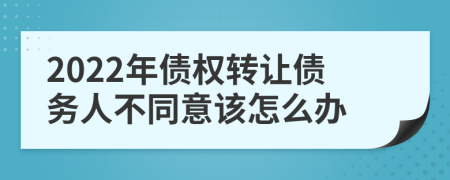 2022年债权转让债务人不同意该怎么办