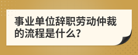 事业单位辞职劳动仲裁的流程是什么？