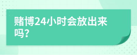 赌博24小时会放出来吗？