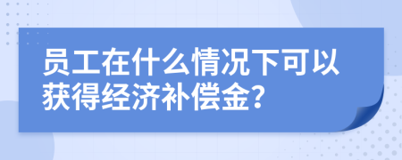 员工在什么情况下可以获得经济补偿金？