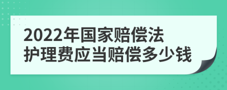 2022年国家赔偿法护理费应当赔偿多少钱