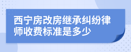 西宁房改房继承纠纷律师收费标准是多少