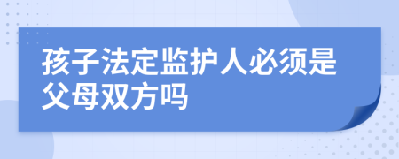 孩子法定监护人必须是父母双方吗