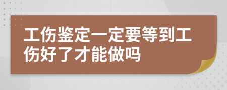 工伤鉴定一定要等到工伤好了才能做吗