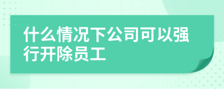 什么情况下公司可以强行开除员工