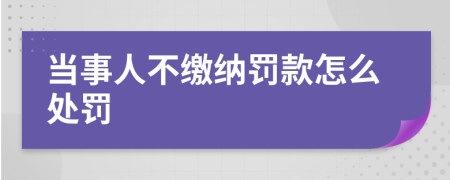 当事人不缴纳罚款怎么处罚