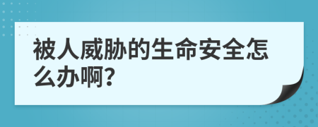 被人威胁的生命安全怎么办啊？