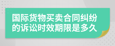 国际货物买卖合同纠纷的诉讼时效期限是多久