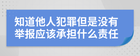 知道他人犯罪但是没有举报应该承担什么责任