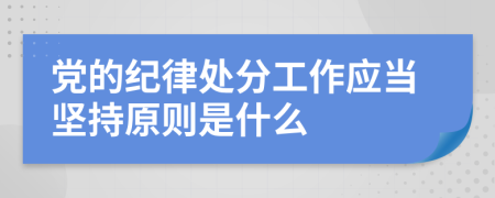 党的纪律处分工作应当坚持原则是什么