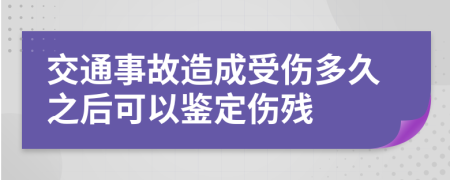 交通事故造成受伤多久之后可以鉴定伤残