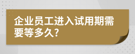 企业员工进入试用期需要等多久?