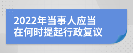 2022年当事人应当在何时提起行政复议