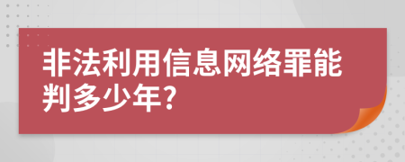 非法利用信息网络罪能判多少年?