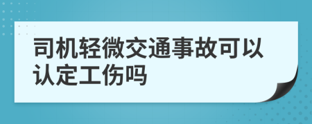 司机轻微交通事故可以认定工伤吗