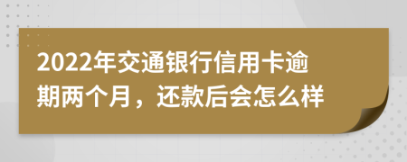 2022年交通银行信用卡逾期两个月，还款后会怎么样