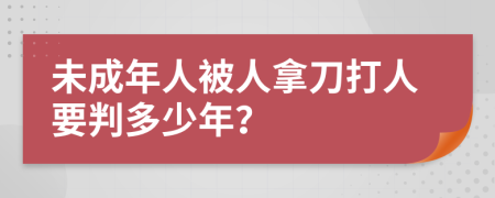 未成年人被人拿刀打人要判多少年？