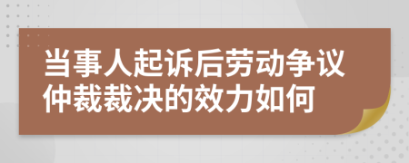 当事人起诉后劳动争议仲裁裁决的效力如何