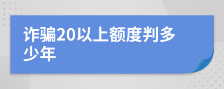 诈骗20以上额度判多少年