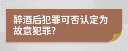 醉酒后犯罪可否认定为故意犯罪?