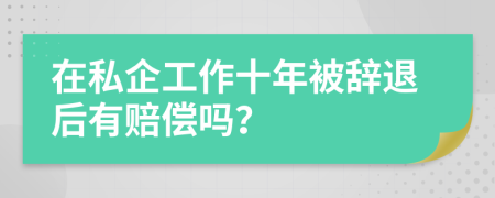 在私企工作十年被辞退后有赔偿吗？