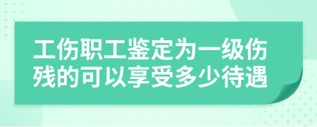 工伤职工鉴定为一级伤残的可以享受多少待遇