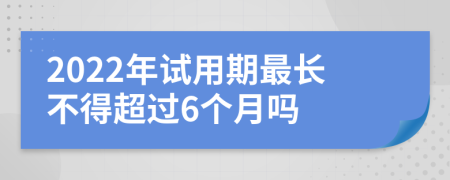 2022年试用期最长不得超过6个月吗