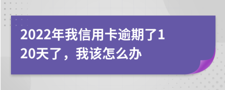 2022年我信用卡逾期了120天了，我该怎么办