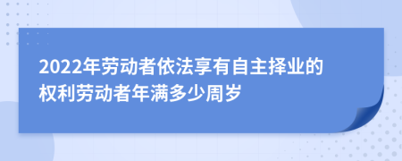 2022年劳动者依法享有自主择业的权利劳动者年满多少周岁