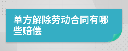 单方解除劳动合同有哪些赔偿