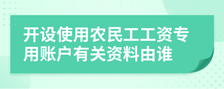 开设使用农民工工资专用账户有关资料由谁