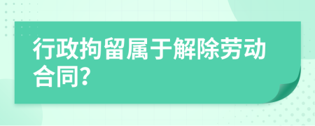 行政拘留属于解除劳动合同？