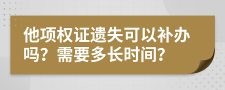 他项权证遗失可以补办吗？需要多长时间？