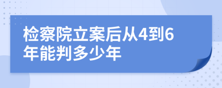 检察院立案后从4到6年能判多少年