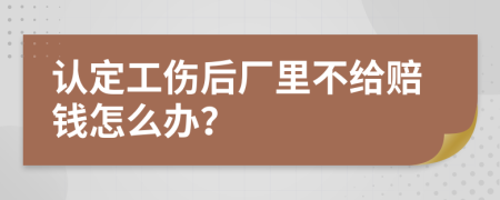 认定工伤后厂里不给赔钱怎么办？